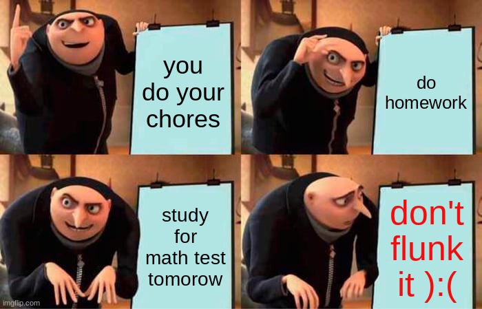 Gru's Plan | you do your chores; do homework; study for math test tomorow; don't flunk it ):( | image tagged in memes,gru's plan | made w/ Imgflip meme maker