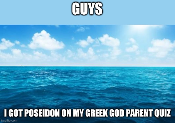 :D | GUYS; I GOT POSEIDON ON MY GREEK GOD PARENT QUIZ | image tagged in ocean | made w/ Imgflip meme maker