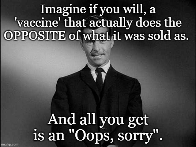 Oops Sorry | Imagine if you will, a 'vaccine' that actually does the OPPOSITE of what it was sold as. And all you get is an "Oops, sorry". | image tagged in rod serling twilight zone | made w/ Imgflip meme maker