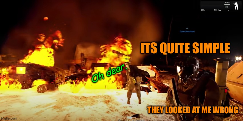 Oh dear. | ITS QUITE SIMPLE; Oh dear. THEY LOOKED AT ME WRONG | image tagged in arson soldier | made w/ Imgflip meme maker