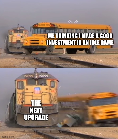 Every time … | ME THINKING I MADE A GOOD INVESTMENT IN AN IDLE GAME; THE NEXT UPGRADE | image tagged in a train hitting a school bus,game | made w/ Imgflip meme maker