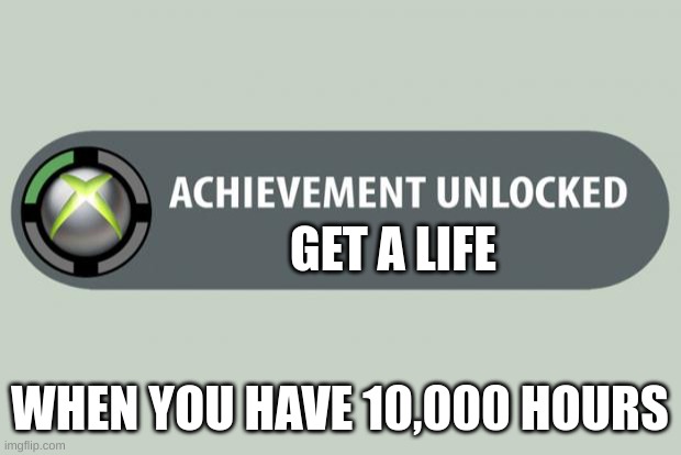 achievement unlocked | GET A LIFE; WHEN YOU HAVE 10,000 HOURS | image tagged in achievement unlocked | made w/ Imgflip meme maker