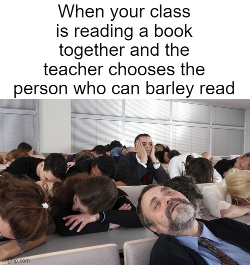 That one kid... every time... | When your class is reading a book together and the teacher chooses the person who can barley read | image tagged in funny,true,relatable,school | made w/ Imgflip meme maker