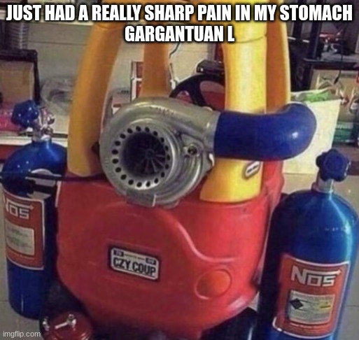 little tikes soundbreaker | JUST HAD A REALLY SHARP PAIN IN MY STOMACH
GARGANTUAN L | image tagged in little tikes soundbreaker | made w/ Imgflip meme maker