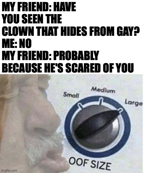 off | MY FRIEND: HAVE YOU SEEN THE CLOWN THAT HIDES FROM GAY?
ME: NO
MY FRIEND: PROBABLY BECAUSE HE'S SCARED OF YOU | image tagged in oof size large | made w/ Imgflip meme maker