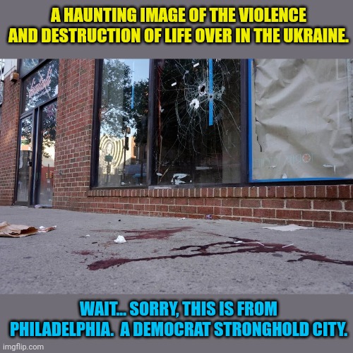 A HAUNTING IMAGE OF THE VIOLENCE AND DESTRUCTION OF LIFE OVER IN THE UKRAINE. WAIT... SORRY, THIS IS FROM PHILADELPHIA.  A DEMOCRAT STRONGHOLD CITY. | image tagged in philadelphia,ukrainian lives matter | made w/ Imgflip meme maker