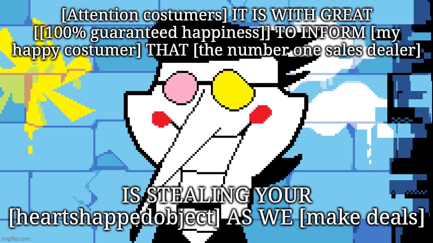 run | [Attention costumers] IT IS WITH GREAT [[100% guaranteed happiness]] TO INFORM [my happy costumer] THAT [the number one sales dealer]; IS STEALING YOUR [heartshappedobject] AS WE [make deals] | image tagged in big shot,spamton,deltarune | made w/ Imgflip meme maker