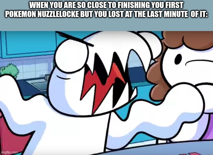 this is a bad thing for pokemon speed runners | WHEN YOU ARE SO CLOSE TO FINISHING YOU FIRST POKEMON NUZZLELOCKE BUT YOU LOST AT THE LAST MINUTE  OF IT: | image tagged in odd1sout tabletop games | made w/ Imgflip meme maker