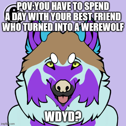 You can go check out part 1 on my profile! | POV:YOU HAVE TO SPEND A DAY WITH YOUR BEST FRIEND WHO TURNED INTO A WEREWOLF; WDYD? | made w/ Imgflip meme maker