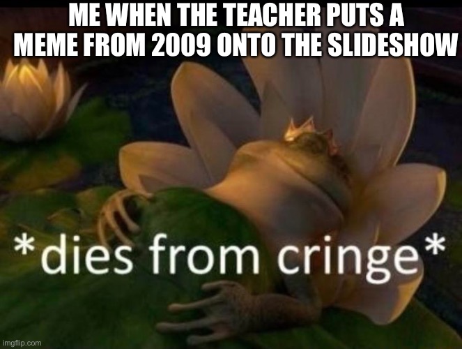 This happened the other day and I literally had to get out of class cuz of me crying | ME WHEN THE TEACHER PUTS A MEME FROM 2009 ONTO THE SLIDESHOW | image tagged in dies of cringe | made w/ Imgflip meme maker