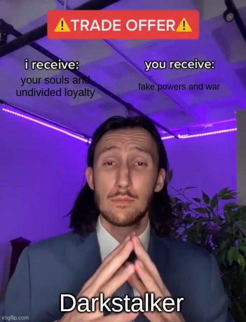 Pov:You get a trade offer from Darkstalker | your souls and undivided loyalty; fake powers and war; Darkstalker | image tagged in trade offer | made w/ Imgflip meme maker