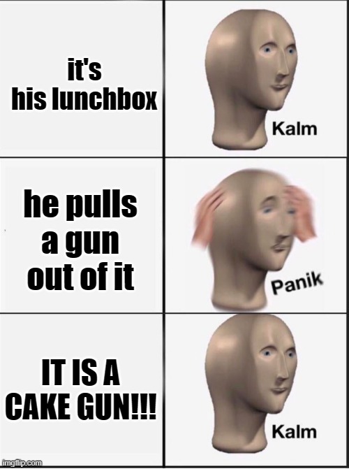 it's his lunchbox he pulls a gun out of it IT IS A CAKE GUN!!! | image tagged in reverse kalm panik | made w/ Imgflip meme maker