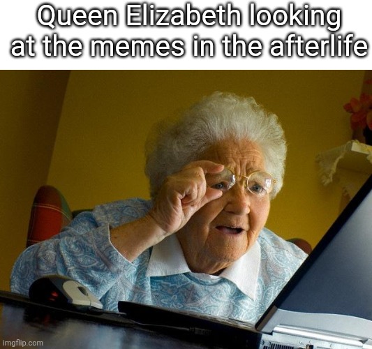 Queene | Queen Elizabeth looking at the memes in the afterlife | image tagged in memes,grandma finds the internet,the queen elizabeth ii | made w/ Imgflip meme maker