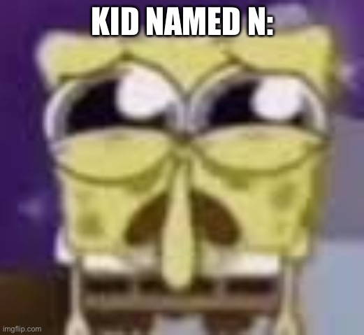 Spunchbop all sad n shit | KID NAMED N: | image tagged in spunchbop all sad n shit | made w/ Imgflip meme maker