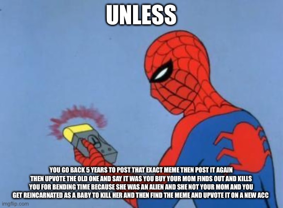 spiderman detector | UNLESS YOU GO BACK 5 YEARS TO POST THAT EXACT MEME THEN POST IT AGAIN THEN UPVOTE THE OLD ONE AND SAY IT WAS YOU BUY YOUR MOM FINDS OUT AND  | image tagged in spiderman detector | made w/ Imgflip meme maker