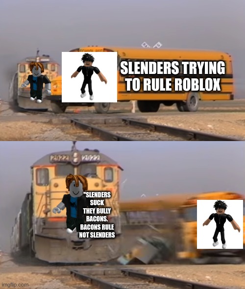 A train hitting a school bus | SLENDERS TRYING TO RULE ROBLOX; "SLENDERS SUCK THEY BULLY BACONS. BACONS RULE NOT SLENDERS | image tagged in a train hitting a school bus | made w/ Imgflip meme maker