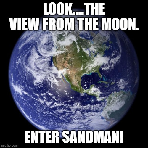 Enter Sandman! | LOOK....THE VIEW FROM THE MOON. ENTER SANDMAN! | image tagged in earth,enter sandman,off to never never land,thanks,for the glory of love | made w/ Imgflip meme maker