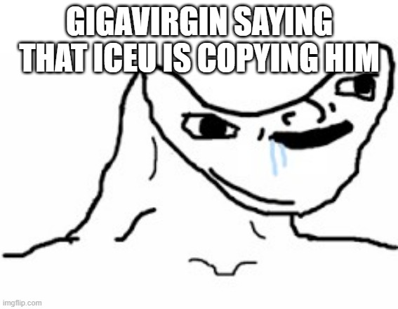 . | GIGAVIRGIN SAYING THAT ICEU IS COPYING HIM | image tagged in drooling brainless idiot | made w/ Imgflip meme maker