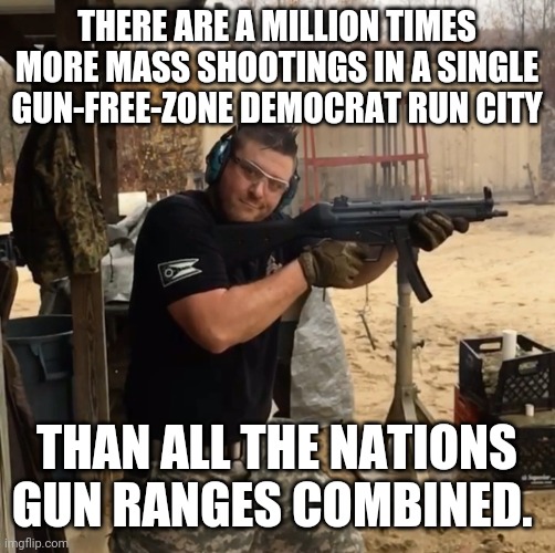 Mp5 | THERE ARE A MILLION TIMES MORE MASS SHOOTINGS IN A SINGLE GUN-FREE-ZONE DEMOCRAT RUN CITY; THAN ALL THE NATIONS GUN RANGES COMBINED. | image tagged in mp5 | made w/ Imgflip meme maker