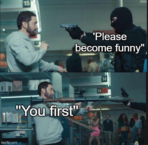 e | 'Please become funny''; ''You first'' | image tagged in eminem rocket launcher | made w/ Imgflip meme maker