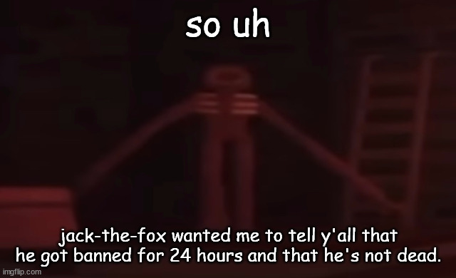 figure stare | so uh; jack-the-fox wanted me to tell y'all that he got banned for 24 hours and that he's not dead. | image tagged in figure stare | made w/ Imgflip meme maker