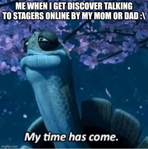 tell me if this happepns 2 u | ME WHEN I GET DISCOVER TALKING TO STAGERS ONLINE BY MY MOM OR DAD :\ | image tagged in my time has come | made w/ Imgflip meme maker