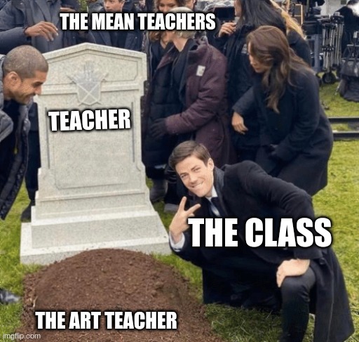 relate say it bruh say IT | THE MEAN TEACHERS; TEACHER; THE CLASS; THE ART TEACHER | image tagged in grant gustin over grave | made w/ Imgflip meme maker