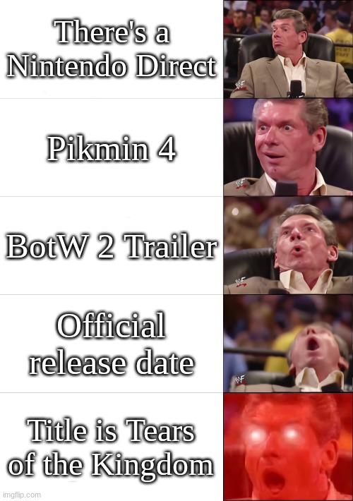 TEARS OF THE KINGDOM LETS GO | There's a Nintendo Direct; Pikmin 4; BotW 2 Trailer; Official release date; Title is Tears of the Kingdom | image tagged in vince mcmahon 5 tier,the legend of zelda breath of the wild | made w/ Imgflip meme maker