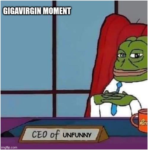 POV: gigavirgin | GIGAVIRGIN MOMENT; UNFUNNY | image tagged in ceo of | made w/ Imgflip meme maker