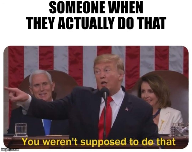 You weren't supposed to do that | SOMEONE WHEN THEY ACTUALLY DO THAT | image tagged in you weren't supposed to do that | made w/ Imgflip meme maker