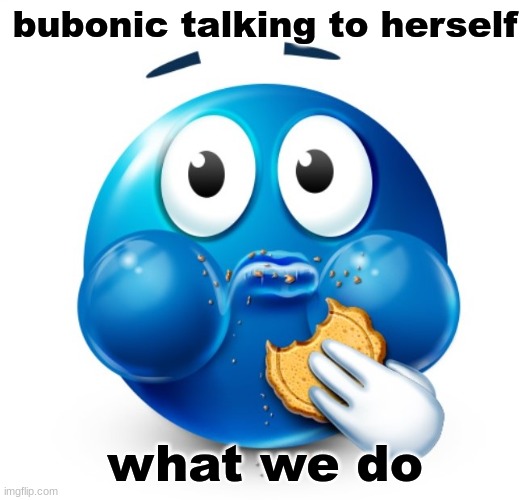 fr arguing with herself | bubonic talking to herself; what we do | image tagged in blue guy snacking | made w/ Imgflip meme maker