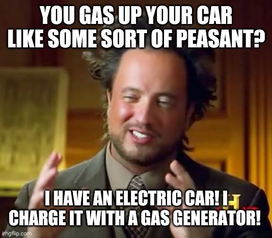 I'm so eco-friendly, I save the gas pump from wearing out! | YOU GAS UP YOUR CAR LIKE SOME SORT OF PEASANT? I HAVE AN ELECTRIC CAR! I CHARGE IT WITH A GAS GENERATOR! | image tagged in memes,ancient aliens | made w/ Imgflip meme maker