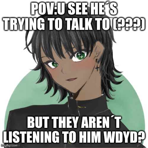 Warning will be a little brutile | POV:U SEE HE´S TRYING TO TALK TO (???); BUT THEY AREN´T LISTENING TO HIM WDYD? | made w/ Imgflip meme maker