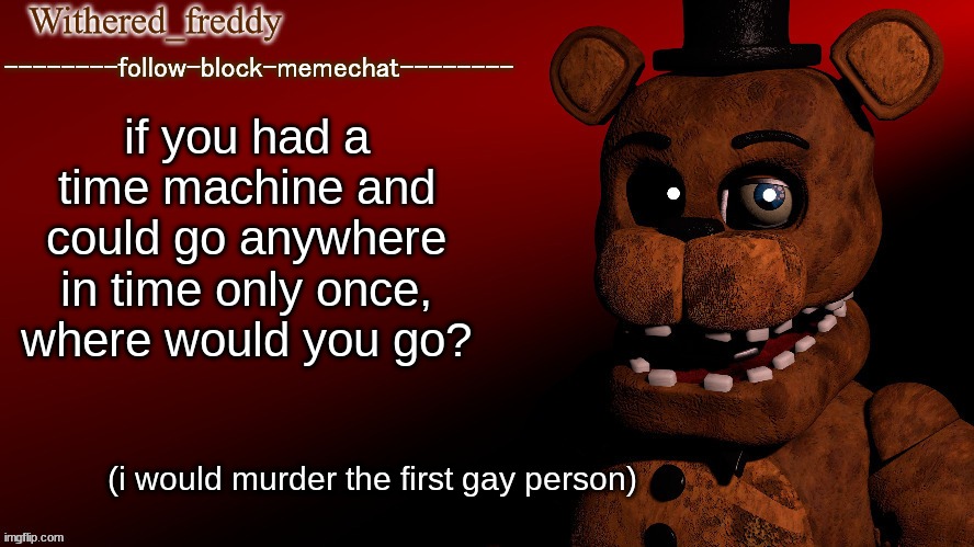 Withered_freddy announcment template | if you had a time machine and could go anywhere in time only once, where would you go? (i would murder the first gay person) | image tagged in yo what's up,confronting yourself,bubonic | made w/ Imgflip meme maker