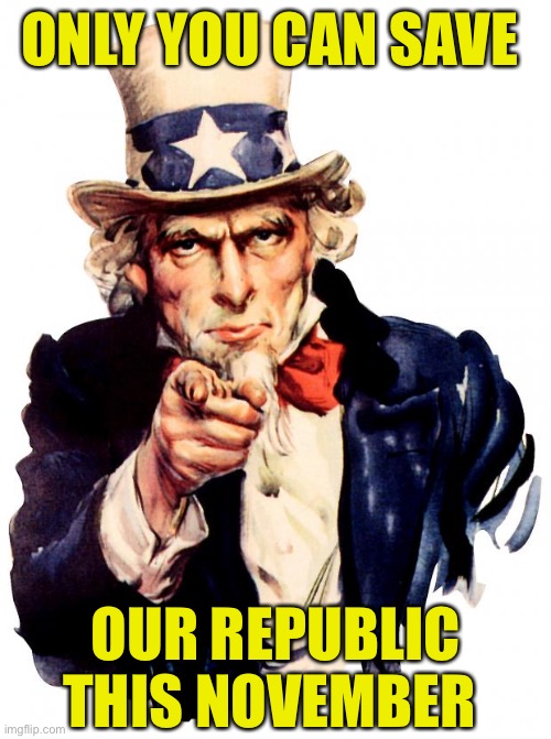 Uncle Sam | ONLY YOU CAN SAVE; OUR REPUBLIC THIS NOVEMBER | image tagged in memes,uncle sam,you can only save one from fire,first world problems,make america great again,he's right you know | made w/ Imgflip meme maker