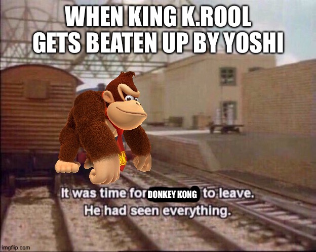 It was time for thomas to leave | WHEN KING K.ROOL GETS BEATEN UP BY YOSHI; DONKEY KONG | image tagged in it was time for thomas to leave | made w/ Imgflip meme maker