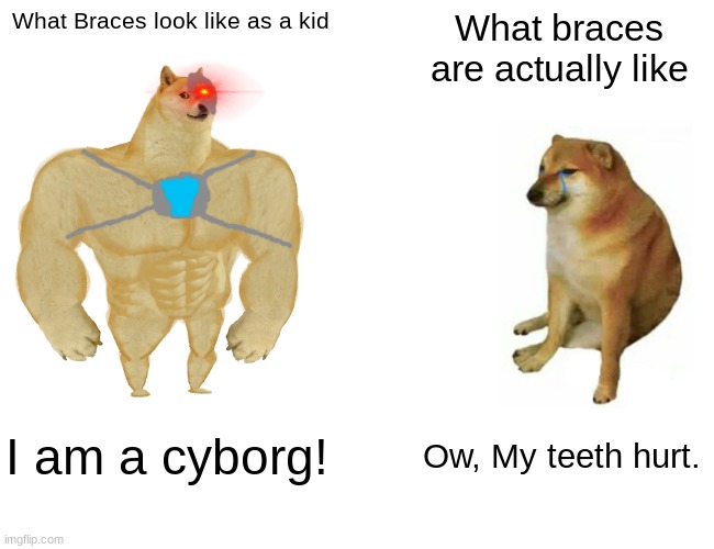 ow | What Braces look like as a kid; What braces are actually like; I am a cyborg! Ow, My teeth hurt. | image tagged in memes,buff doge vs cheems,braces,funny,fun,masonrobot4665 | made w/ Imgflip meme maker