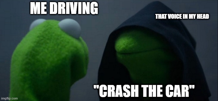 that voice in my head | ME DRIVING; THAT VOICE IN MY HEAD; "CRASH THE CAR" | image tagged in memes,evil kermit | made w/ Imgflip meme maker