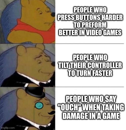 Memes only REAL gamers will understand | PEOPLE WHO PRESS BUTTONS HARDER TO PREFORM BETTER IN VIDEO GAMES; PEOPLE WHO TILT THEIR CONTROLLER TO TURN FASTER; PEOPLE WHO SAY "OUCH" WHEN TAKING DAMAGE IN A GAME | image tagged in tuxedo winnie the pooh 3 panel | made w/ Imgflip meme maker