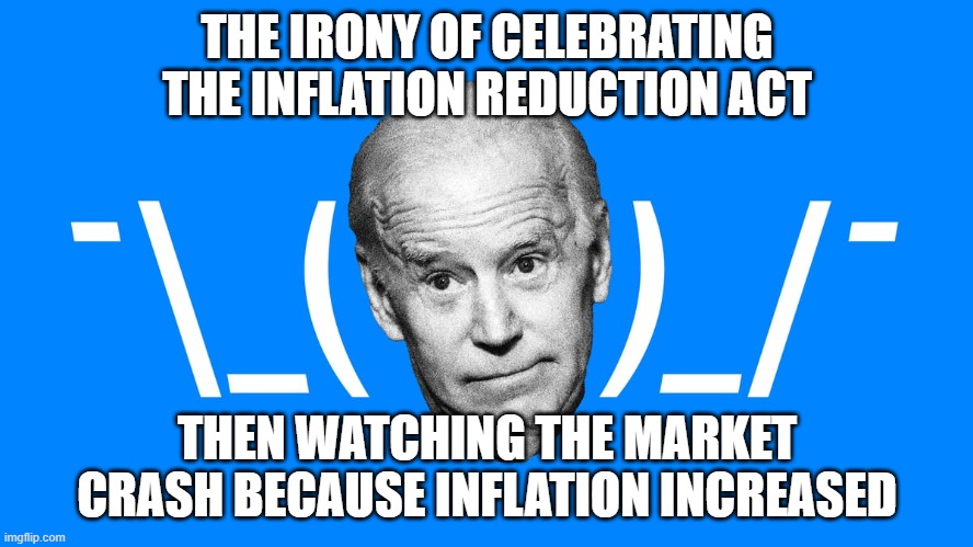 Inflation | THE IRONY OF CELEBRATING THE INFLATION REDUCTION ACT; THEN WATCHING THE MARKET CRASH BECAUSE INFLATION INCREASED | made w/ Imgflip meme maker