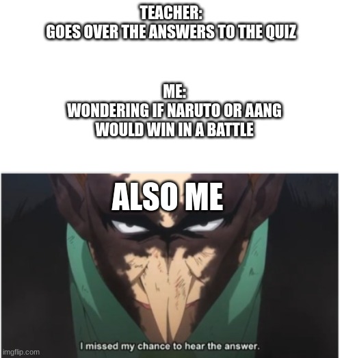 TEACHER:
GOES OVER THE ANSWERS TO THE QUIZ; ME:
WONDERING IF NARUTO OR AANG
WOULD WIN IN A BATTLE; ALSO ME | made w/ Imgflip meme maker