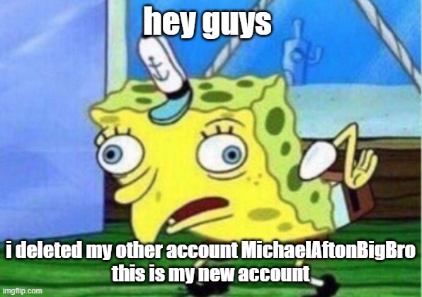 Mocking Spongebob | hey guys; i deleted my other account MichaelAftonBigBro
this is my new account | image tagged in memes,mocking spongebob | made w/ Imgflip meme maker