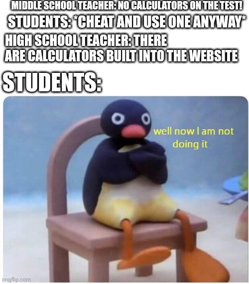 Yes, I'm in HS now, sue me | MIDDLE SCHOOL TEACHER: NO CALCULATORS ON THE TEST! STUDENTS: *CHEAT AND USE ONE ANYWAY*; HIGH SCHOOL TEACHER: THERE ARE CALCULATORS BUILT INTO THE WEBSITE; STUDENTS: | image tagged in well now i'm not doing it | made w/ Imgflip meme maker
