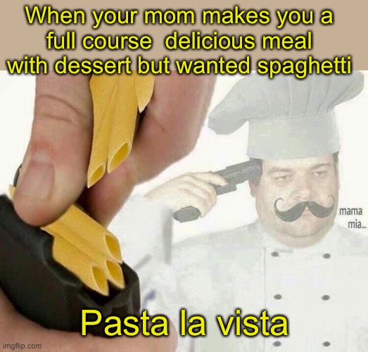 Pasta la vista | When your mom makes you a full course  delicious meal with dessert but wanted spaghetti; Pasta la vista | image tagged in pasta la vista | made w/ Imgflip meme maker