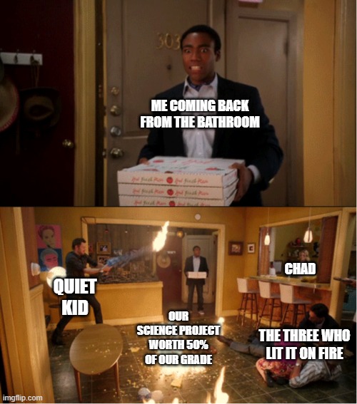 Community Fire Pizza Meme | ME COMING BACK FROM THE BATHROOM; CHAD; QUIET KID; OUR SCIENCE PROJECT WORTH 50% OF OUR GRADE; THE THREE WHO LIT IT ON FIRE | image tagged in community fire pizza meme | made w/ Imgflip meme maker