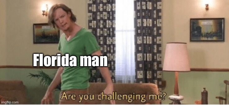 are you challenging me | Florida man | image tagged in are you challenging me | made w/ Imgflip meme maker