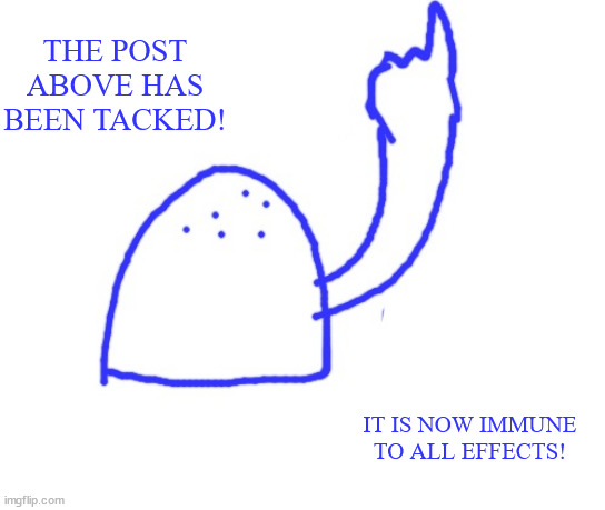Blepie the post above | THE POST ABOVE HAS BEEN TACKED! IT IS NOW IMMUNE TO ALL EFFECTS! | image tagged in blepie the post above | made w/ Imgflip meme maker