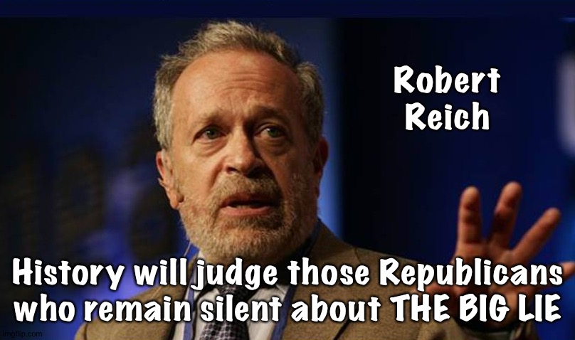 History will judge | Robert
Reich; History will judge those Republicans who remain silent about THE BIG LIE | image tagged in robert reich | made w/ Imgflip meme maker