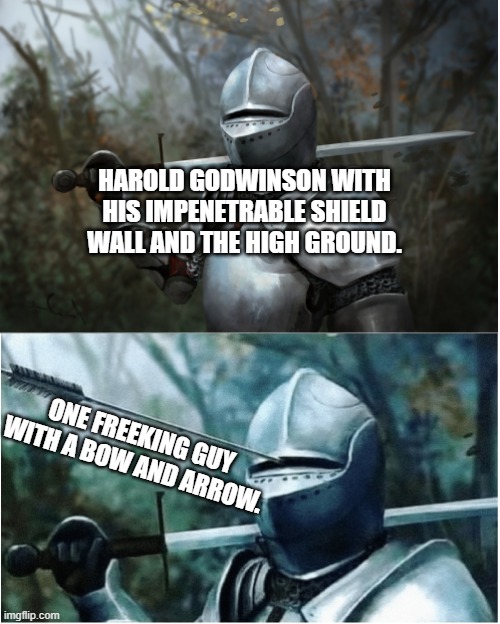 Battle of Hastings | HAROLD GODWINSON WITH HIS IMPENETRABLE SHIELD WALL AND THE HIGH GROUND. ONE FREEKING GUY WITH A BOW AND ARROW. | image tagged in knight with arrow in helmet | made w/ Imgflip meme maker