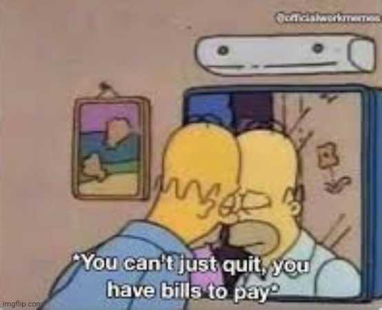 You can't just quit, you have bills to pay | image tagged in you can't just quit you have bills to pay | made w/ Imgflip meme maker